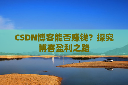 CSDN博客能否赚钱？探究博客盈利之路