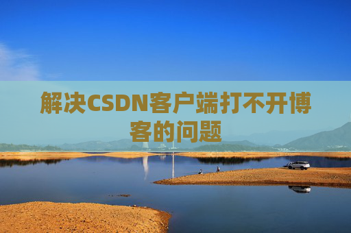 解决CSDN客户端打不开博客的问题