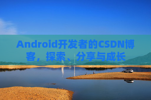 Android开发者的CSDN博客，探索、分享与成长