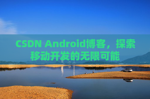 CSDN Android博客，探索移动开发的无限可能